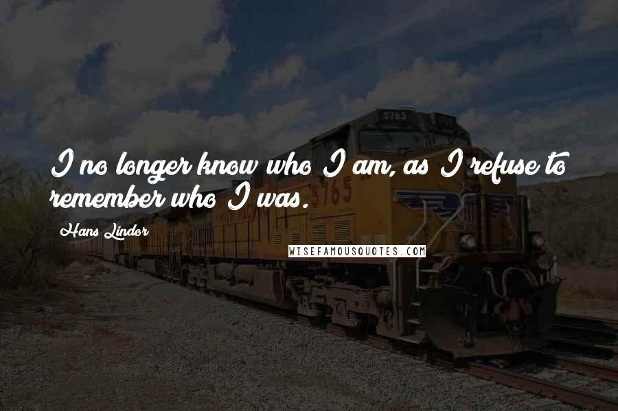 Hans Lindor Quotes: I no longer know who I am, as I refuse to remember who I was.