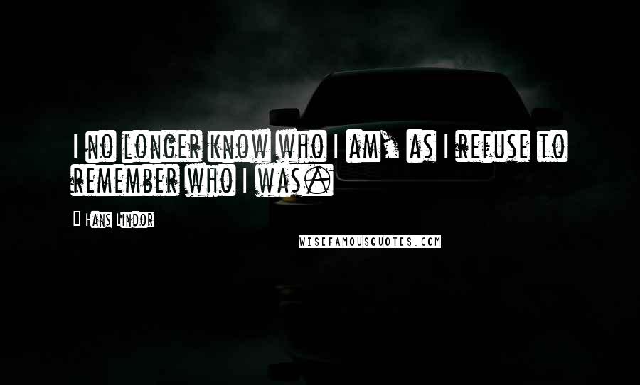 Hans Lindor Quotes: I no longer know who I am, as I refuse to remember who I was.