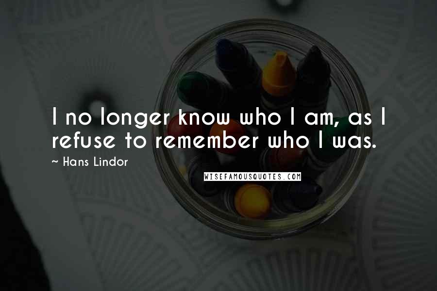 Hans Lindor Quotes: I no longer know who I am, as I refuse to remember who I was.