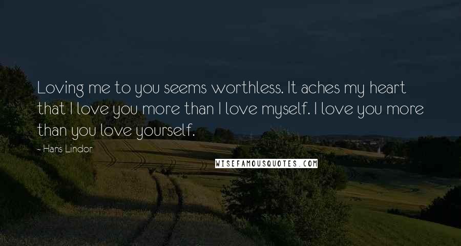 Hans Lindor Quotes: Loving me to you seems worthless. It aches my heart that I love you more than I love myself. I love you more than you love yourself.