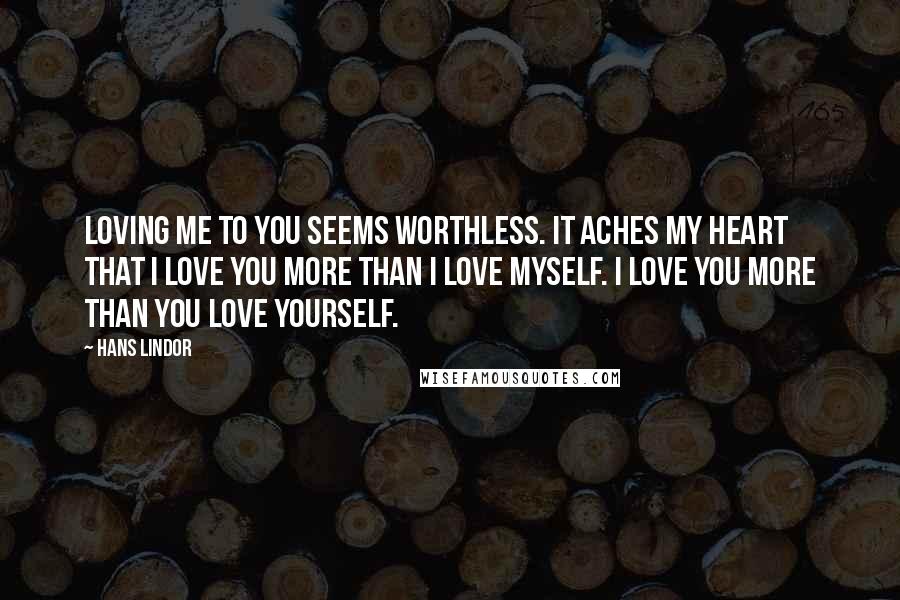 Hans Lindor Quotes: Loving me to you seems worthless. It aches my heart that I love you more than I love myself. I love you more than you love yourself.