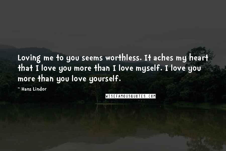 Hans Lindor Quotes: Loving me to you seems worthless. It aches my heart that I love you more than I love myself. I love you more than you love yourself.