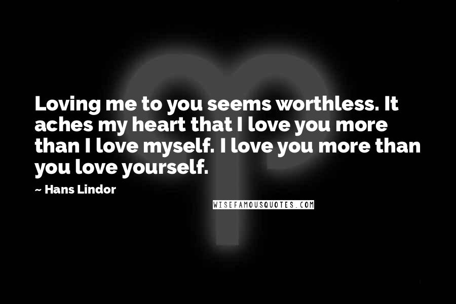 Hans Lindor Quotes: Loving me to you seems worthless. It aches my heart that I love you more than I love myself. I love you more than you love yourself.