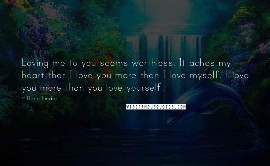 Hans Lindor Quotes: Loving me to you seems worthless. It aches my heart that I love you more than I love myself. I love you more than you love yourself.