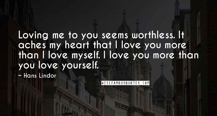 Hans Lindor Quotes: Loving me to you seems worthless. It aches my heart that I love you more than I love myself. I love you more than you love yourself.