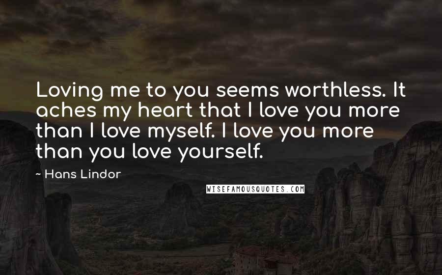 Hans Lindor Quotes: Loving me to you seems worthless. It aches my heart that I love you more than I love myself. I love you more than you love yourself.