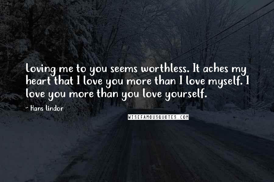 Hans Lindor Quotes: Loving me to you seems worthless. It aches my heart that I love you more than I love myself. I love you more than you love yourself.