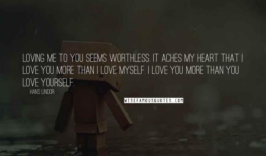 Hans Lindor Quotes: Loving me to you seems worthless. It aches my heart that I love you more than I love myself. I love you more than you love yourself.