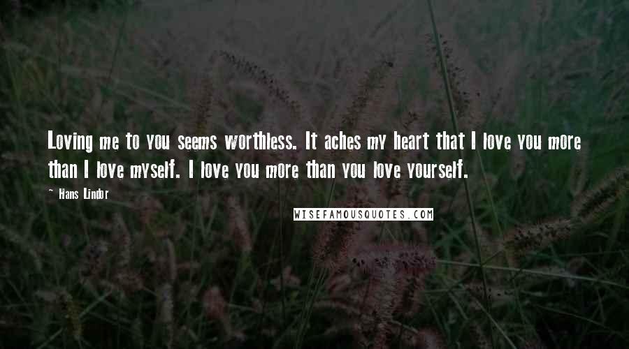 Hans Lindor Quotes: Loving me to you seems worthless. It aches my heart that I love you more than I love myself. I love you more than you love yourself.