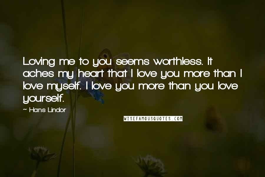 Hans Lindor Quotes: Loving me to you seems worthless. It aches my heart that I love you more than I love myself. I love you more than you love yourself.