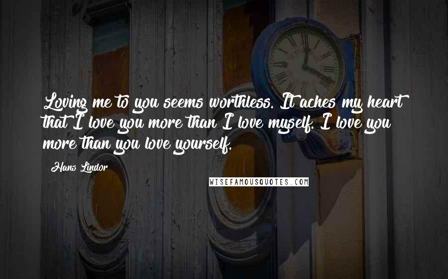 Hans Lindor Quotes: Loving me to you seems worthless. It aches my heart that I love you more than I love myself. I love you more than you love yourself.