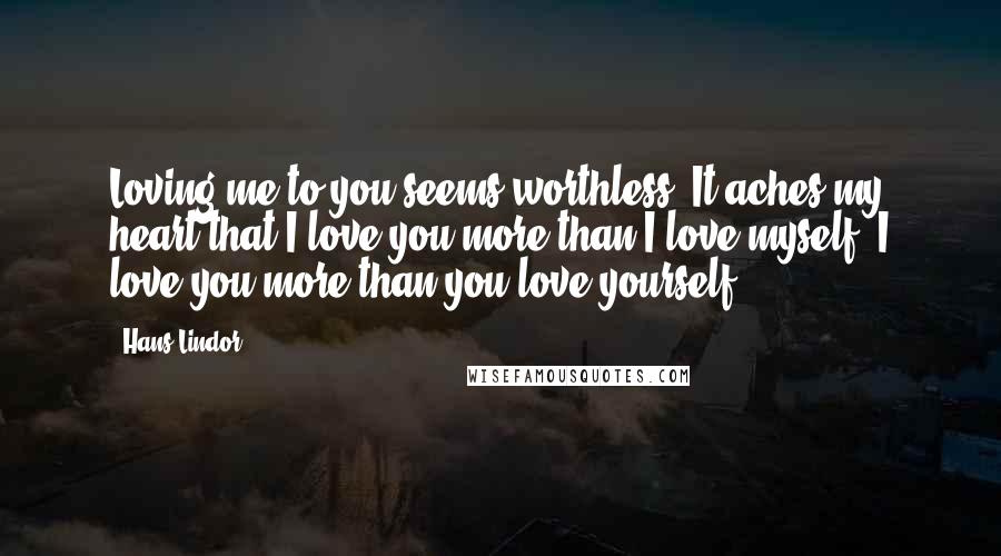 Hans Lindor Quotes: Loving me to you seems worthless. It aches my heart that I love you more than I love myself. I love you more than you love yourself.