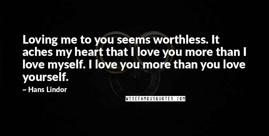 Hans Lindor Quotes: Loving me to you seems worthless. It aches my heart that I love you more than I love myself. I love you more than you love yourself.