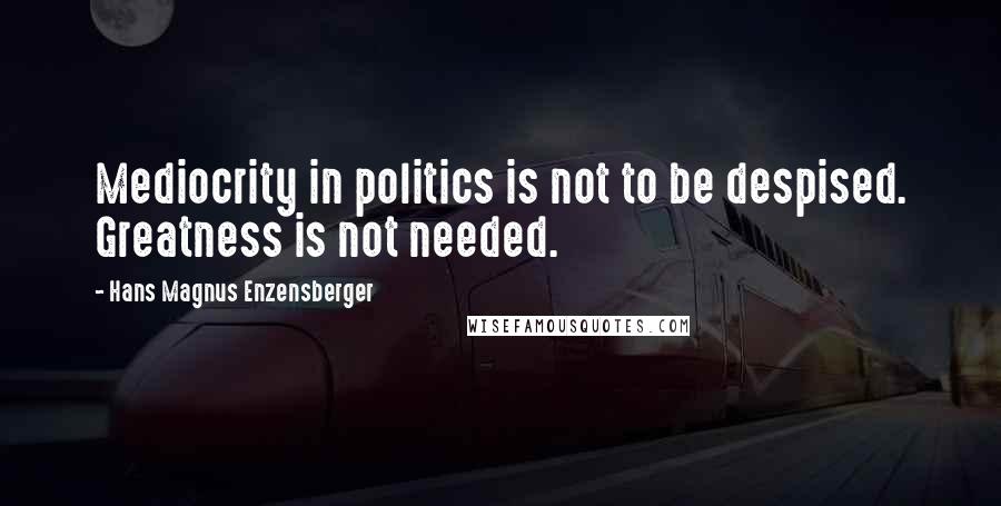 Hans Magnus Enzensberger Quotes: Mediocrity in politics is not to be despised. Greatness is not needed.