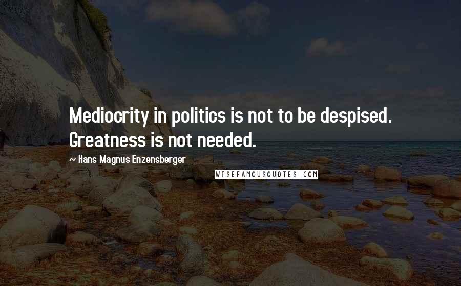 Hans Magnus Enzensberger Quotes: Mediocrity in politics is not to be despised. Greatness is not needed.