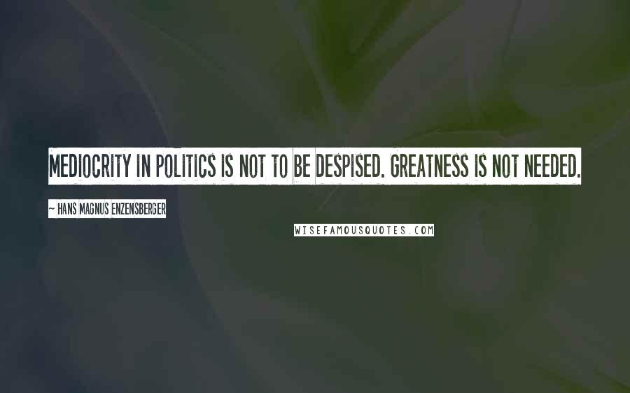 Hans Magnus Enzensberger Quotes: Mediocrity in politics is not to be despised. Greatness is not needed.