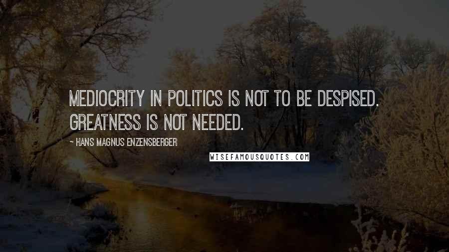 Hans Magnus Enzensberger Quotes: Mediocrity in politics is not to be despised. Greatness is not needed.