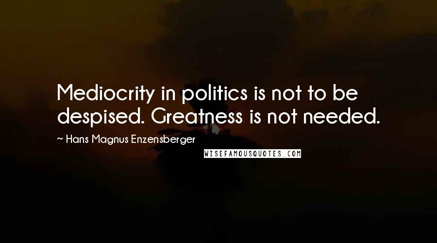 Hans Magnus Enzensberger Quotes: Mediocrity in politics is not to be despised. Greatness is not needed.