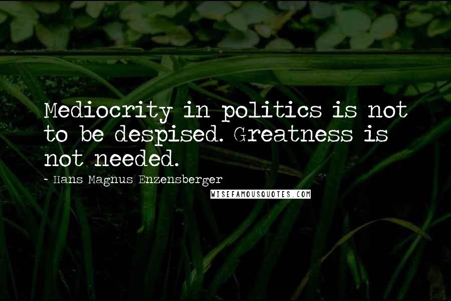 Hans Magnus Enzensberger Quotes: Mediocrity in politics is not to be despised. Greatness is not needed.
