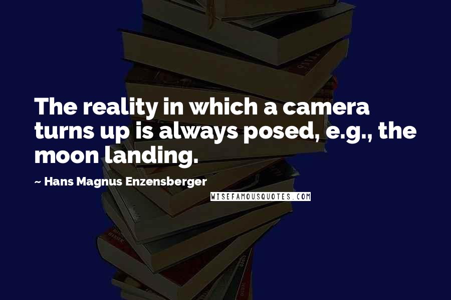 Hans Magnus Enzensberger Quotes: The reality in which a camera turns up is always posed, e.g., the moon landing.