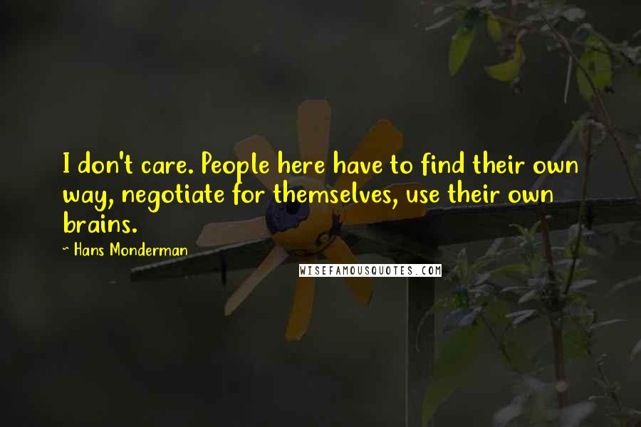 Hans Monderman Quotes: I don't care. People here have to find their own way, negotiate for themselves, use their own brains.