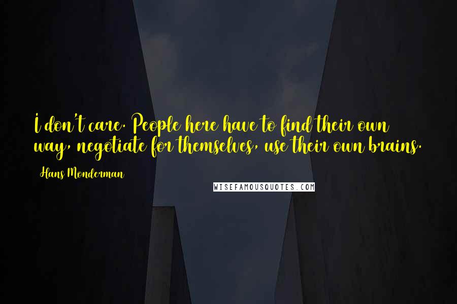 Hans Monderman Quotes: I don't care. People here have to find their own way, negotiate for themselves, use their own brains.
