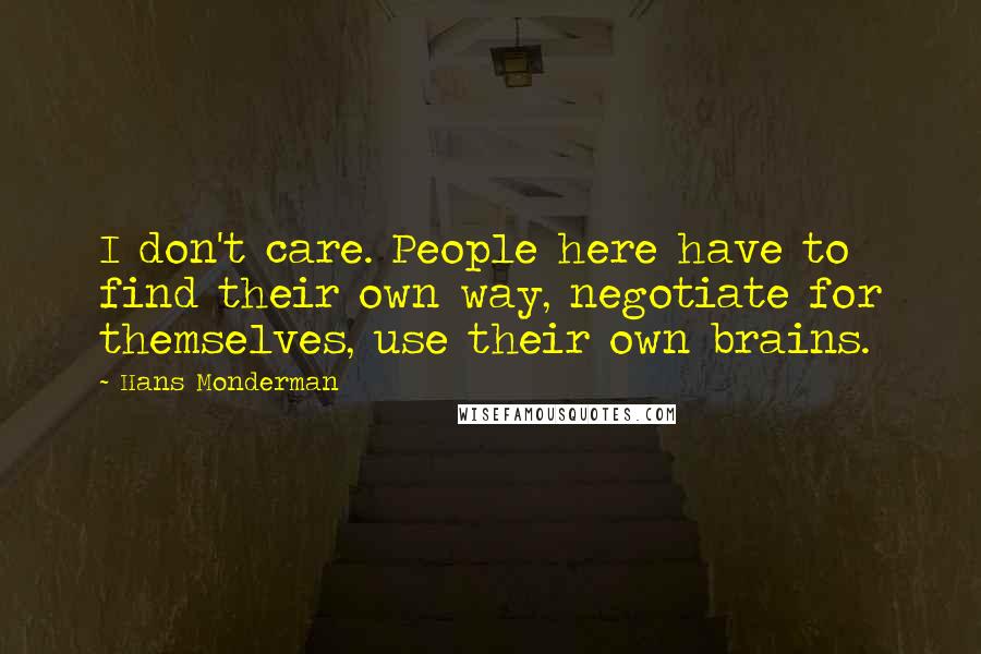 Hans Monderman Quotes: I don't care. People here have to find their own way, negotiate for themselves, use their own brains.