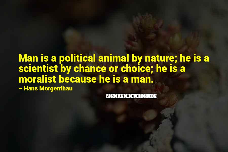 Hans Morgenthau Quotes: Man is a political animal by nature; he is a scientist by chance or choice; he is a moralist because he is a man.