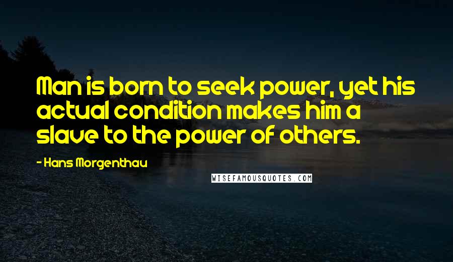 Hans Morgenthau Quotes: Man is born to seek power, yet his actual condition makes him a slave to the power of others.