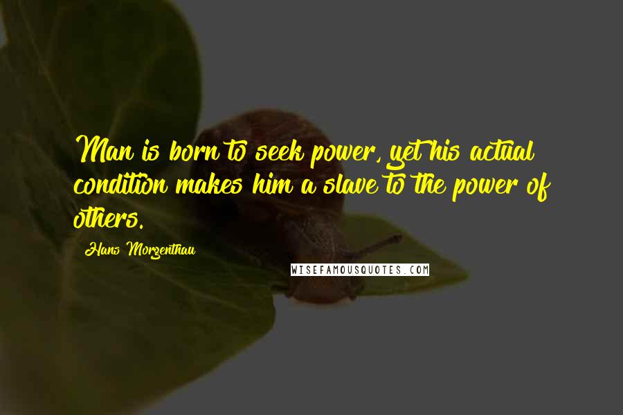 Hans Morgenthau Quotes: Man is born to seek power, yet his actual condition makes him a slave to the power of others.