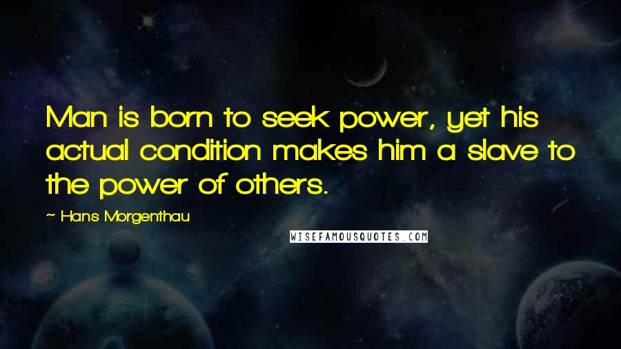Hans Morgenthau Quotes: Man is born to seek power, yet his actual condition makes him a slave to the power of others.