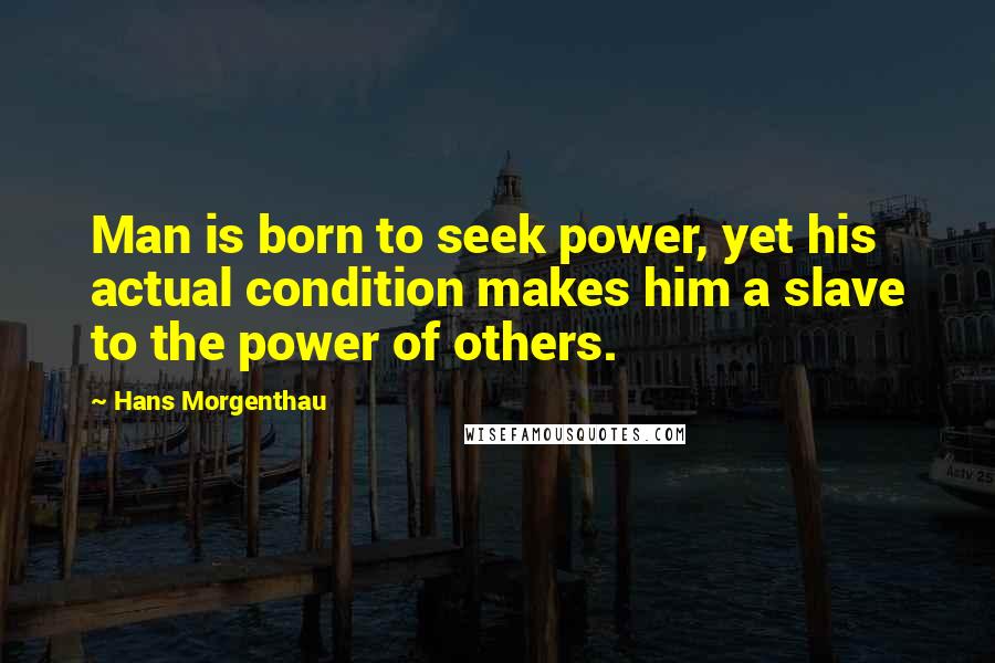 Hans Morgenthau Quotes: Man is born to seek power, yet his actual condition makes him a slave to the power of others.