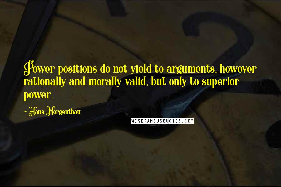 Hans Morgenthau Quotes: Power positions do not yield to arguments, however rationally and morally valid, but only to superior power.