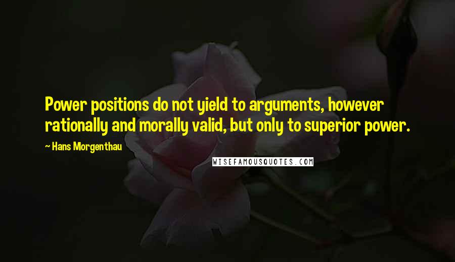 Hans Morgenthau Quotes: Power positions do not yield to arguments, however rationally and morally valid, but only to superior power.