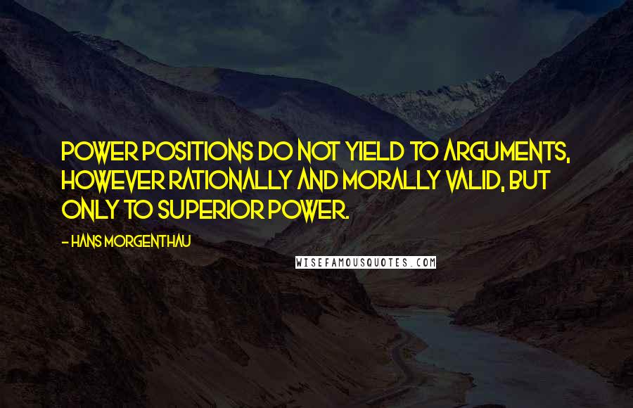 Hans Morgenthau Quotes: Power positions do not yield to arguments, however rationally and morally valid, but only to superior power.