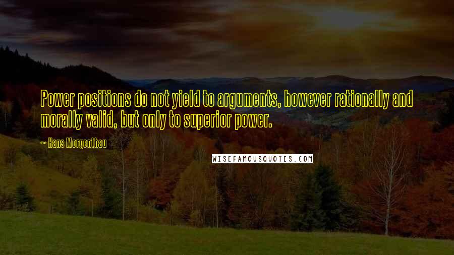 Hans Morgenthau Quotes: Power positions do not yield to arguments, however rationally and morally valid, but only to superior power.