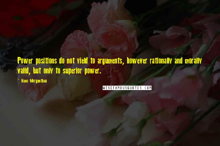 Hans Morgenthau Quotes: Power positions do not yield to arguments, however rationally and morally valid, but only to superior power.