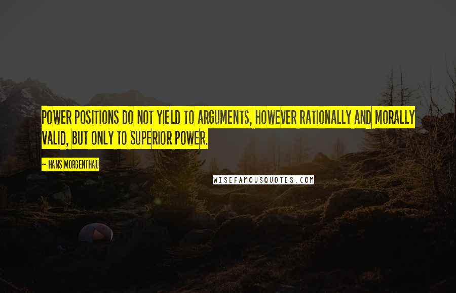 Hans Morgenthau Quotes: Power positions do not yield to arguments, however rationally and morally valid, but only to superior power.