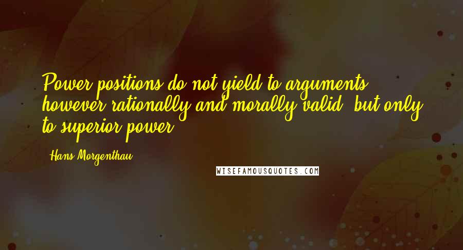 Hans Morgenthau Quotes: Power positions do not yield to arguments, however rationally and morally valid, but only to superior power.