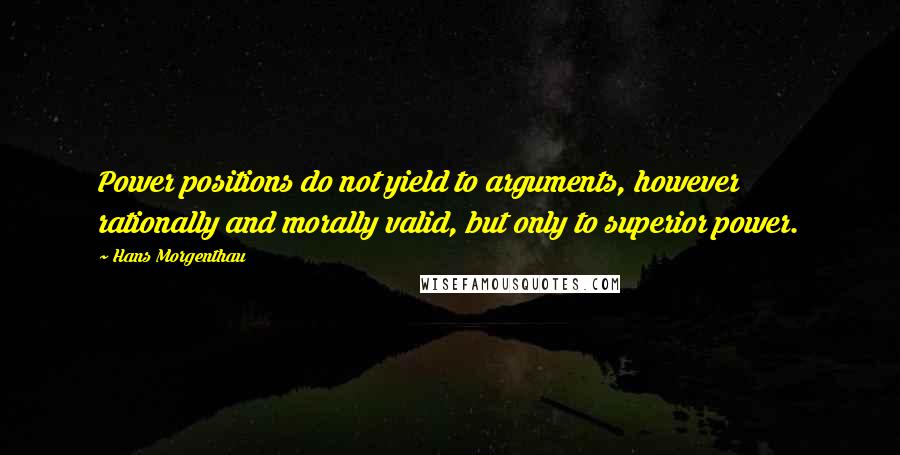 Hans Morgenthau Quotes: Power positions do not yield to arguments, however rationally and morally valid, but only to superior power.