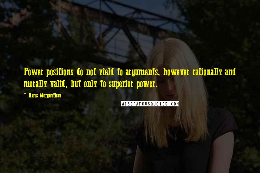 Hans Morgenthau Quotes: Power positions do not yield to arguments, however rationally and morally valid, but only to superior power.