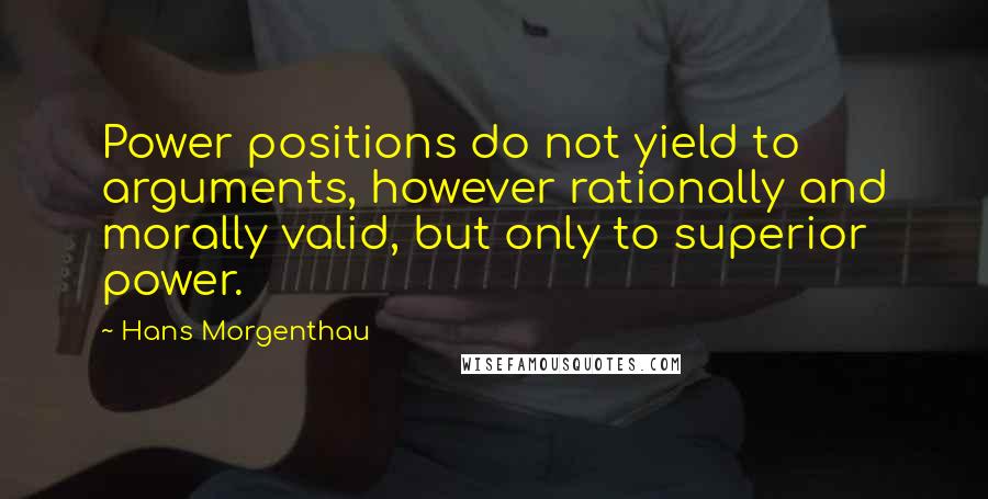 Hans Morgenthau Quotes: Power positions do not yield to arguments, however rationally and morally valid, but only to superior power.