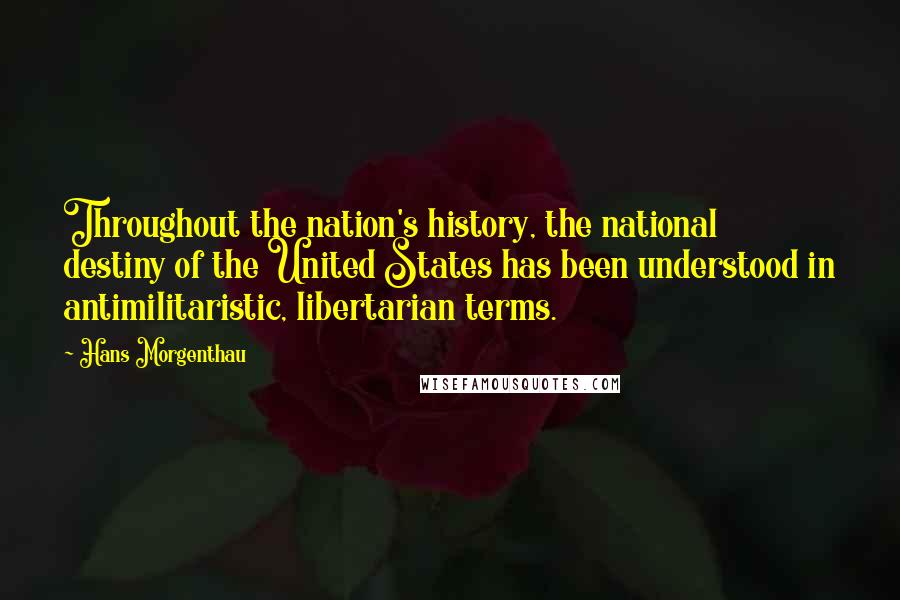 Hans Morgenthau Quotes: Throughout the nation's history, the national destiny of the United States has been understood in antimilitaristic, libertarian terms.