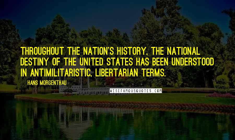 Hans Morgenthau Quotes: Throughout the nation's history, the national destiny of the United States has been understood in antimilitaristic, libertarian terms.