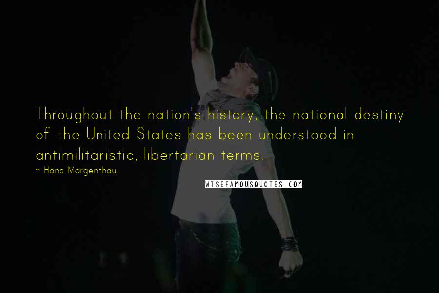 Hans Morgenthau Quotes: Throughout the nation's history, the national destiny of the United States has been understood in antimilitaristic, libertarian terms.