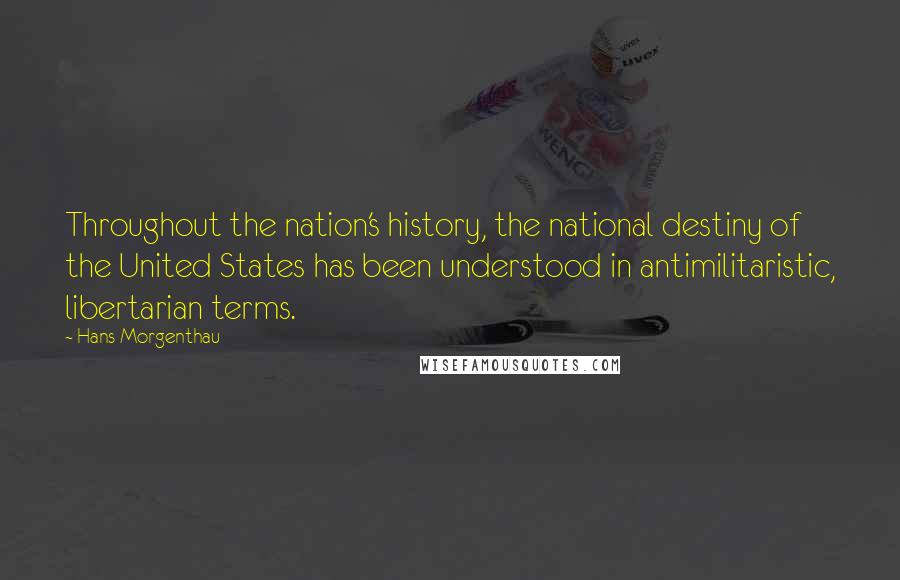 Hans Morgenthau Quotes: Throughout the nation's history, the national destiny of the United States has been understood in antimilitaristic, libertarian terms.