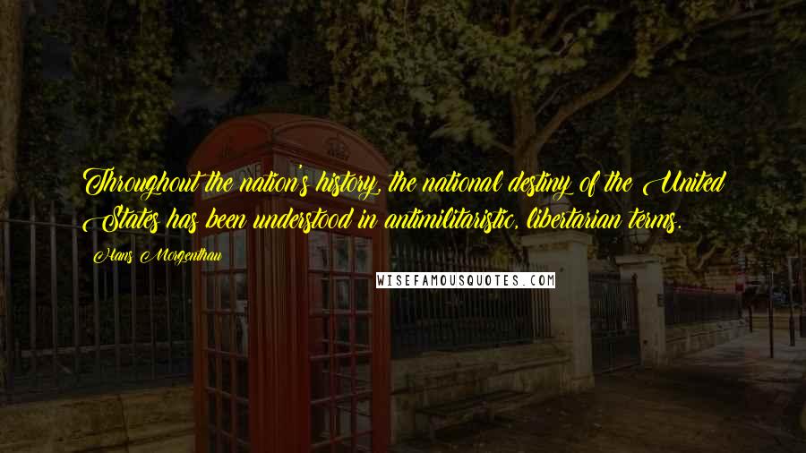 Hans Morgenthau Quotes: Throughout the nation's history, the national destiny of the United States has been understood in antimilitaristic, libertarian terms.