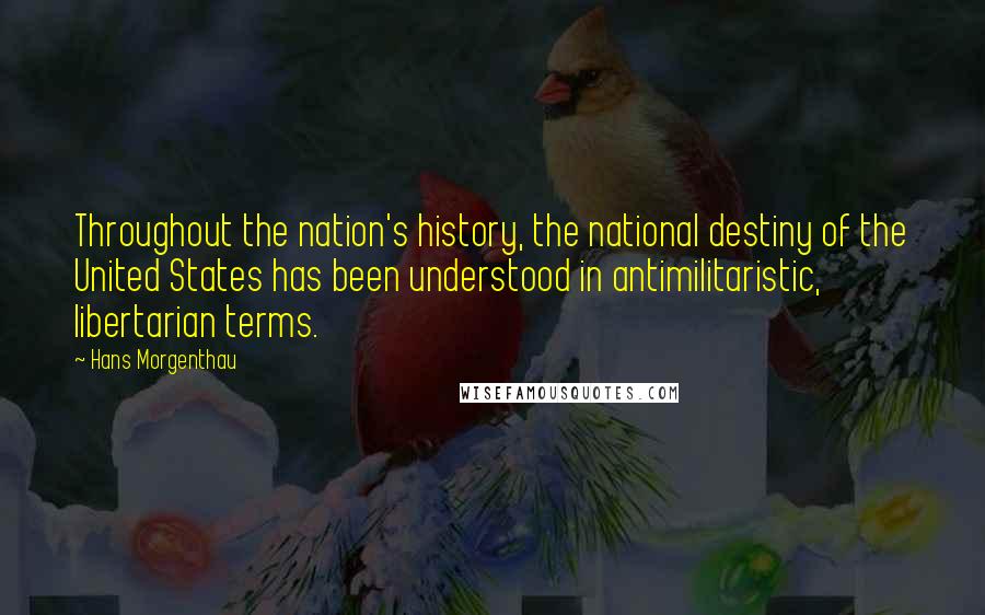 Hans Morgenthau Quotes: Throughout the nation's history, the national destiny of the United States has been understood in antimilitaristic, libertarian terms.