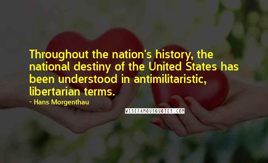 Hans Morgenthau Quotes: Throughout the nation's history, the national destiny of the United States has been understood in antimilitaristic, libertarian terms.