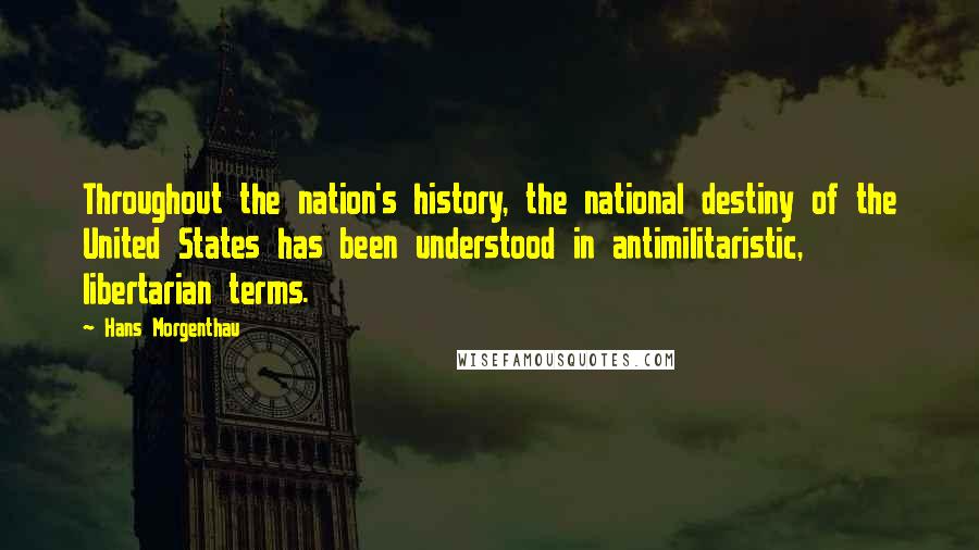 Hans Morgenthau Quotes: Throughout the nation's history, the national destiny of the United States has been understood in antimilitaristic, libertarian terms.